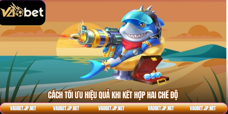 Cách tối ưu hiệu quả khi kết hợp hai chế độ