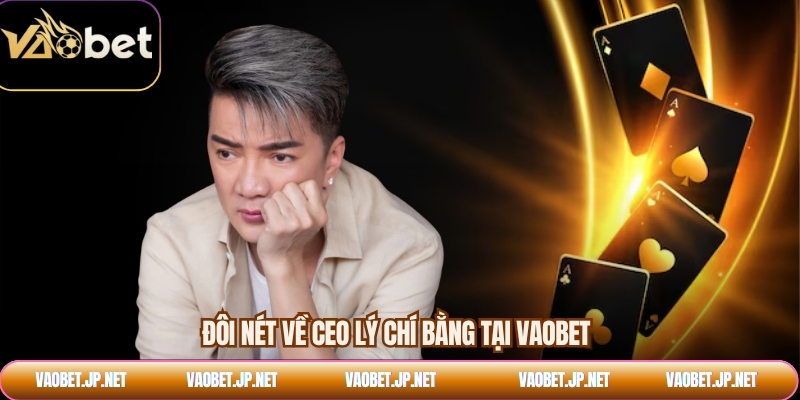 Đôi nét về CEO Lý Chí Bằng tại VAOBET