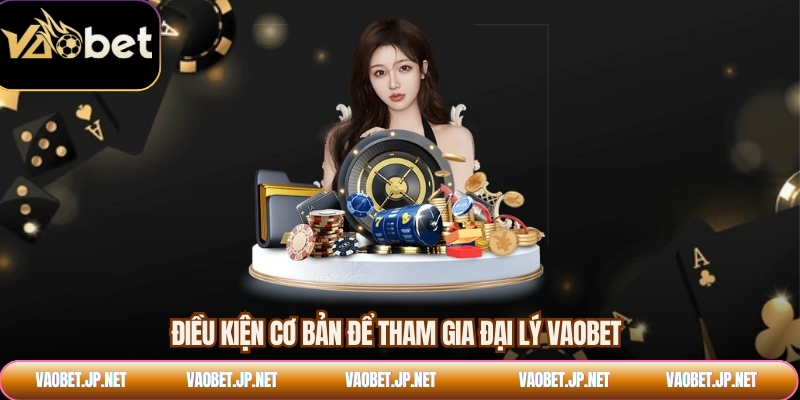 Điều kiện cơ bản để tham gia đại lý VAOBET