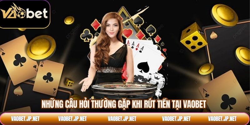 Những câu hỏi thường gặp khi rút tiền tại VAOBET